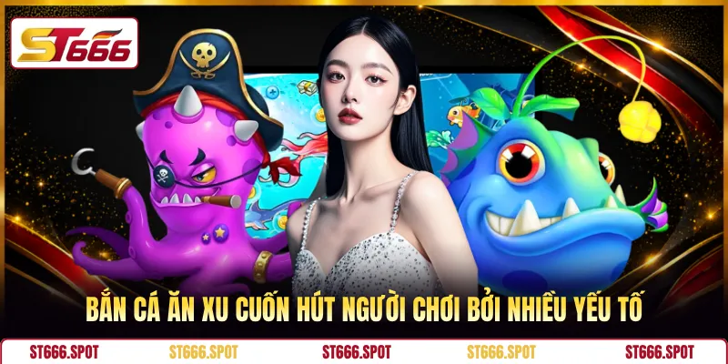Bắn cá ăn xu cuốn hút người chơi bởi nhiều yếu tố